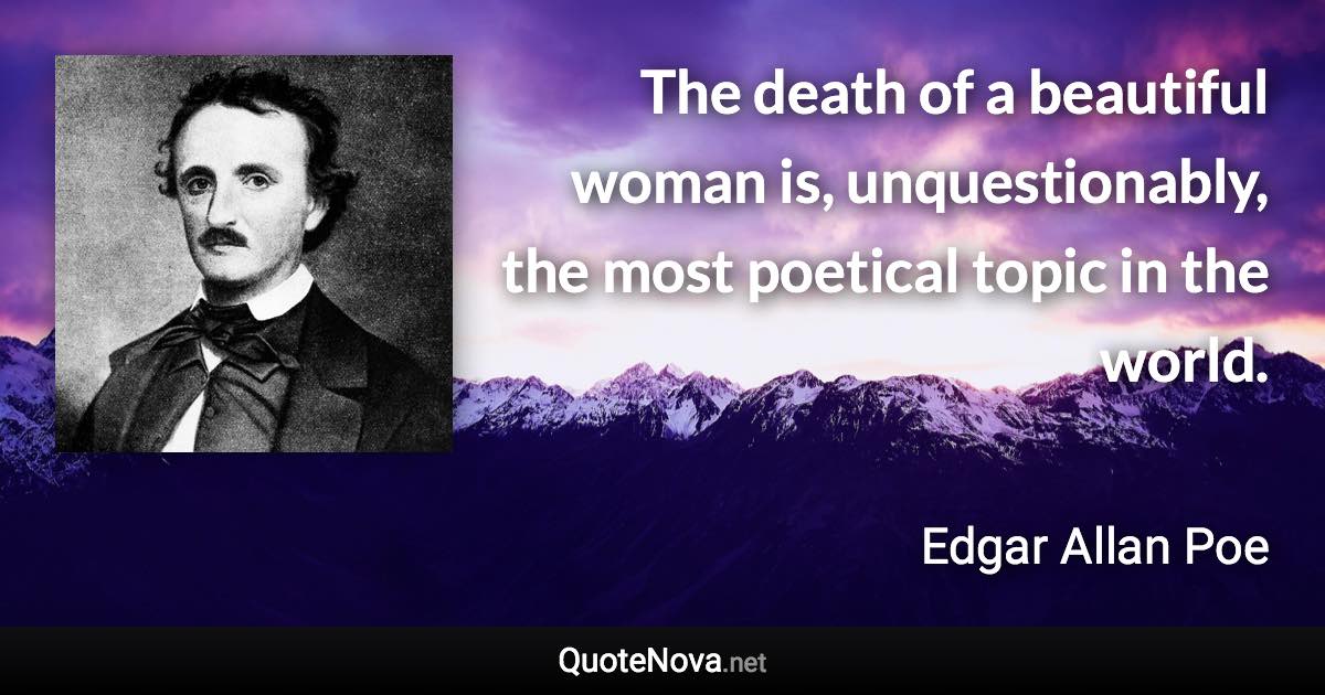 The death of a beautiful woman is, unquestionably, the most poetical topic in the world. - Edgar Allan Poe quote