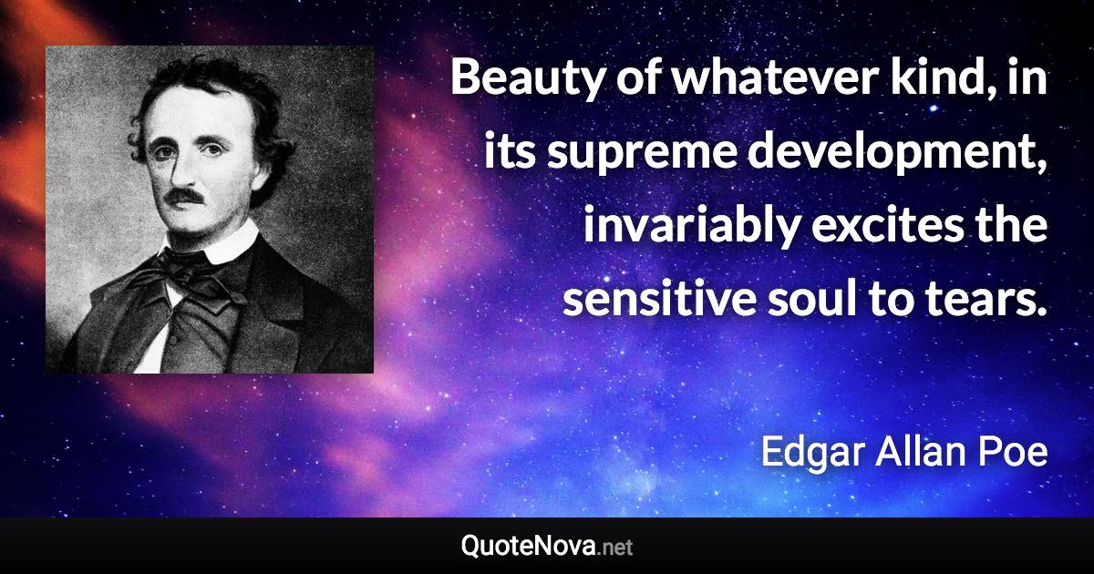 Beauty of whatever kind, in its supreme development, invariably excites the sensitive soul to tears. - Edgar Allan Poe quote