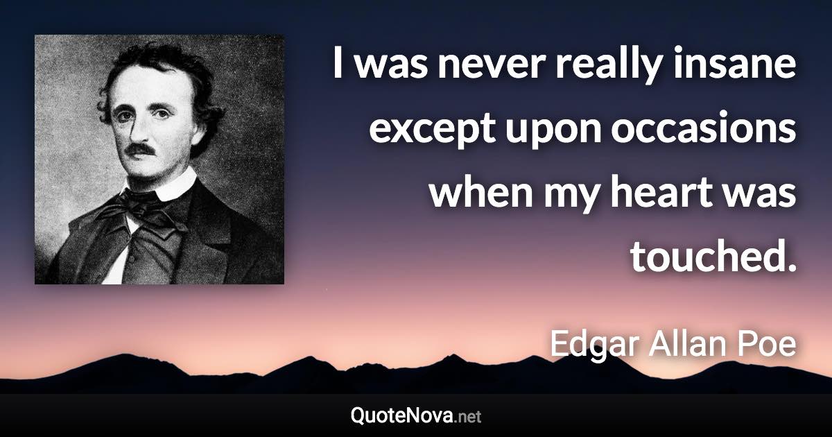 I was never really insane except upon occasions when my heart was touched. - Edgar Allan Poe quote