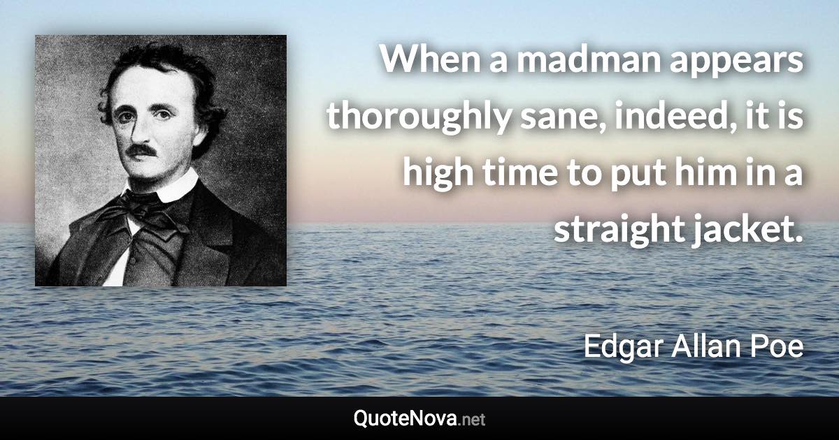 When a madman appears thoroughly sane, indeed, it is high time to put him in a straight jacket. - Edgar Allan Poe quote