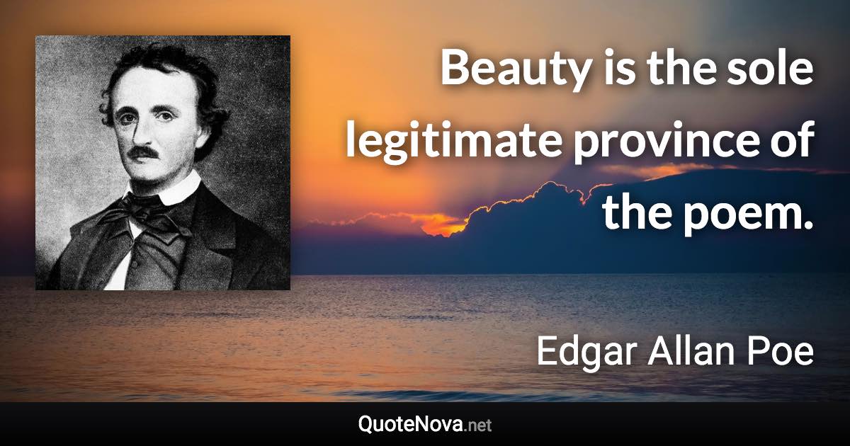 Beauty is the sole legitimate province of the poem. - Edgar Allan Poe quote