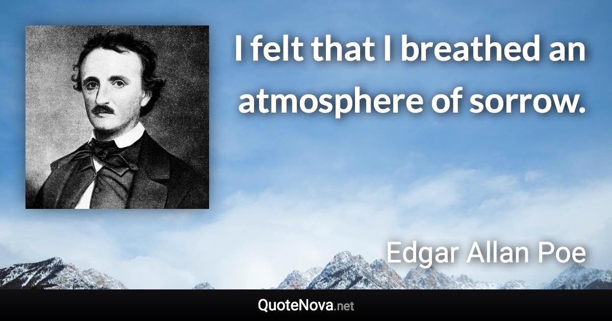 I felt that I breathed an atmosphere of sorrow. - Edgar Allan Poe quote