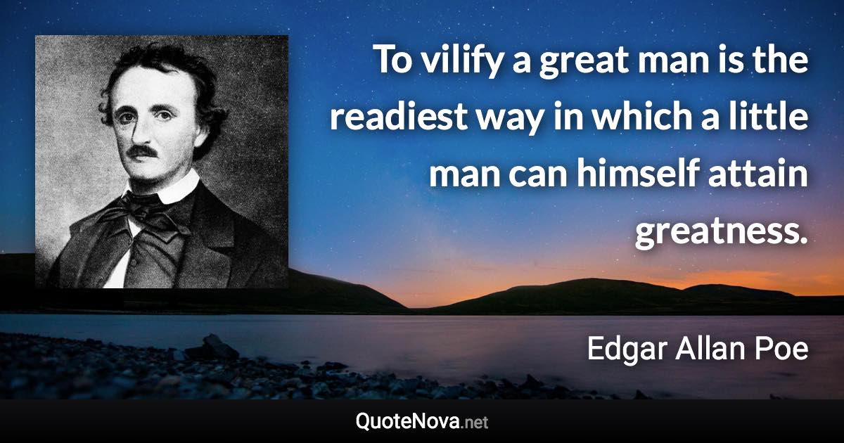 To vilify a great man is the readiest way in which a little man can himself attain greatness. - Edgar Allan Poe quote