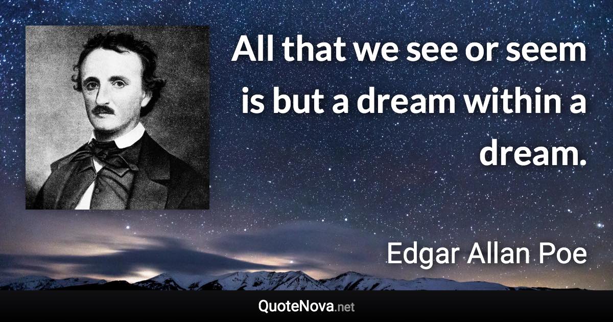 All that we see or seem is but a dream within a dream. - Edgar Allan Poe quote