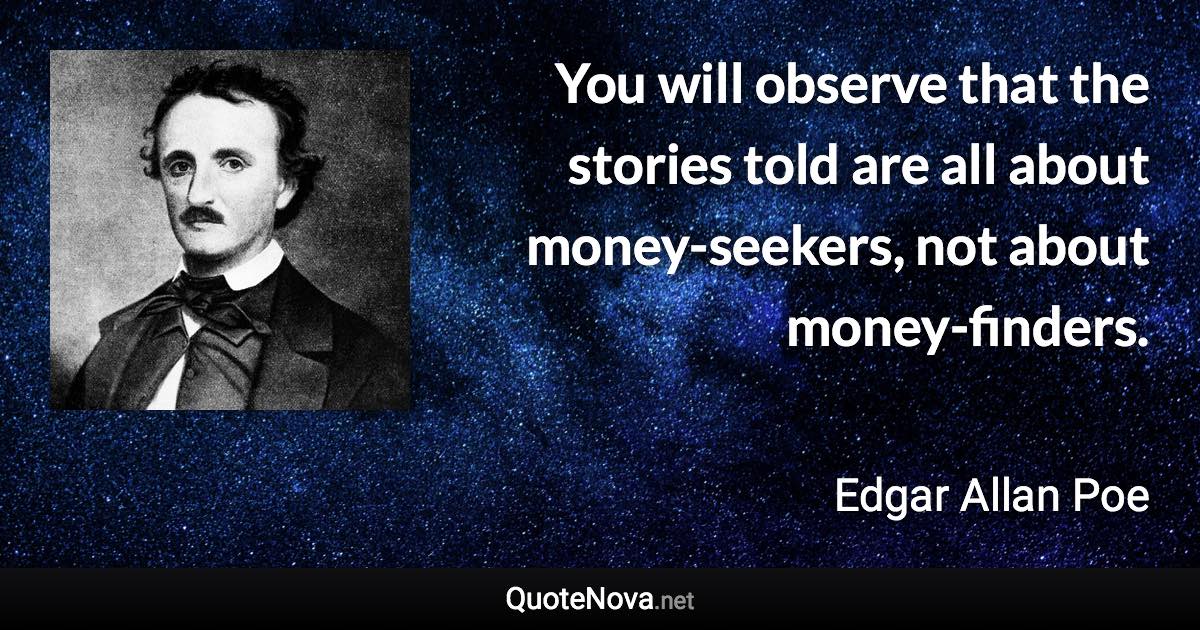 You will observe that the stories told are all about money-seekers, not about money-finders. - Edgar Allan Poe quote