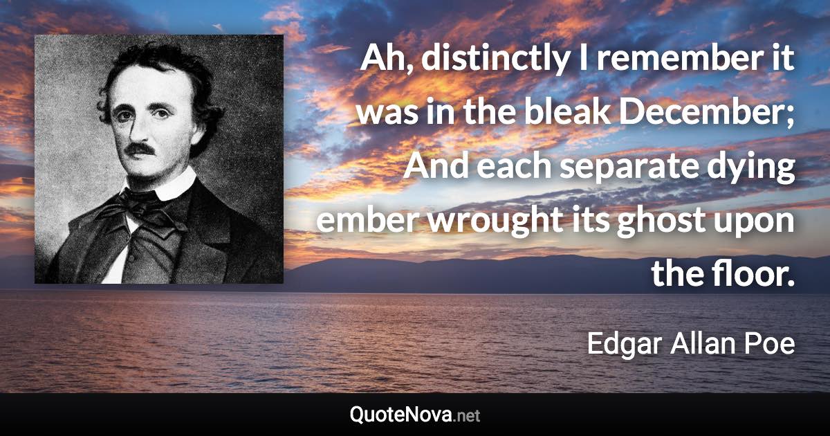 Ah, distinctly I remember it was in the bleak December; And each separate dying ember wrought its ghost upon the floor. - Edgar Allan Poe quote