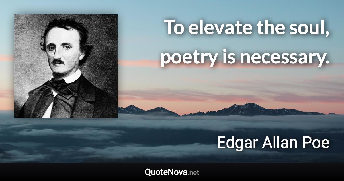 To elevate the soul, poetry is necessary. - Edgar Allan Poe quote