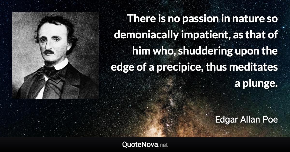 There is no passion in nature so demoniacally impatient, as that of him who, shuddering upon the edge of a precipice, thus meditates a plunge. - Edgar Allan Poe quote