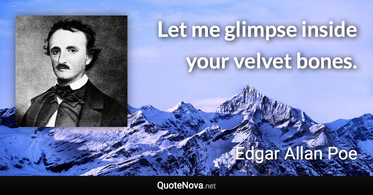 Let me glimpse inside your velvet bones. - Edgar Allan Poe quote