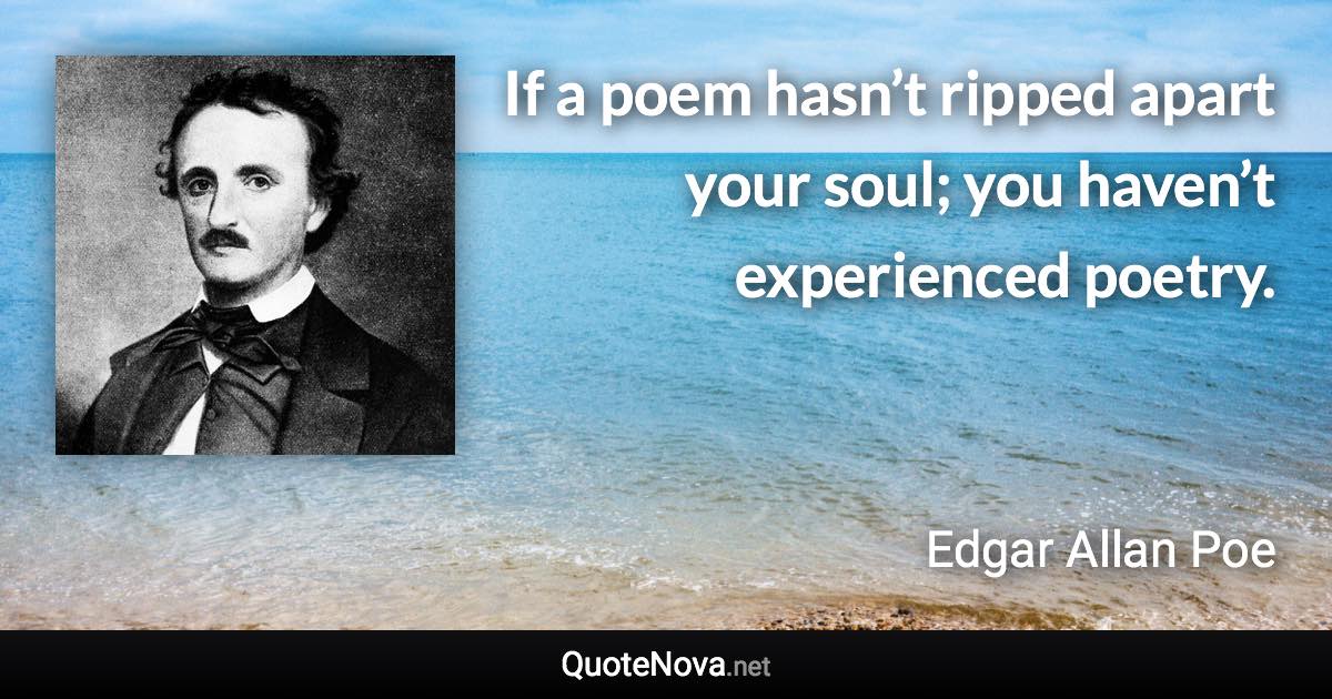 If a poem hasn’t ripped apart your soul; you haven’t experienced poetry. - Edgar Allan Poe quote