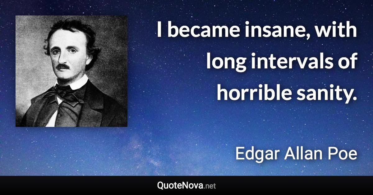 I became insane, with long intervals of horrible sanity. - Edgar Allan Poe quote