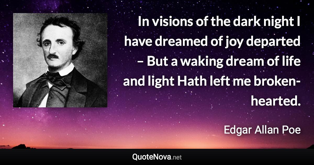 In visions of the dark night I have dreamed of joy departed – But a waking dream of life and light Hath left me broken-hearted. - Edgar Allan Poe quote