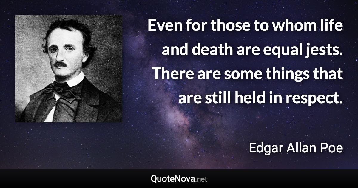 Even for those to whom life and death are equal jests. There are some things that are still held in respect. - Edgar Allan Poe quote
