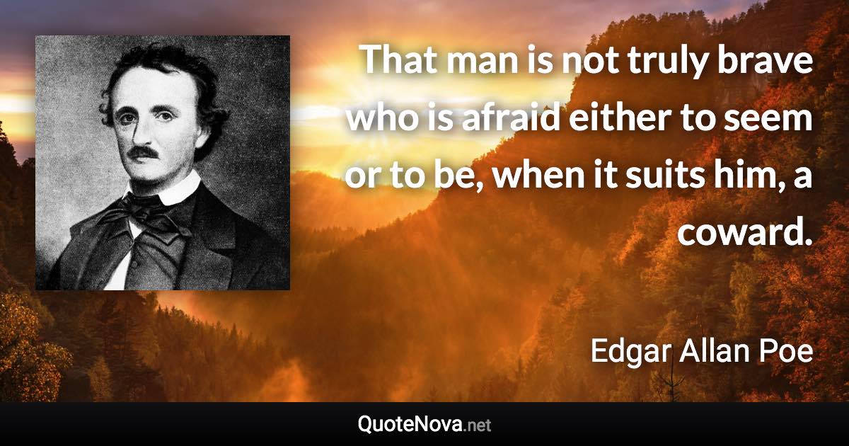 That man is not truly brave who is afraid either to seem or to be, when it suits him, a coward. - Edgar Allan Poe quote