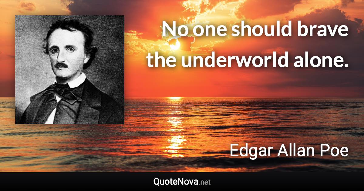 No one should brave the underworld alone. - Edgar Allan Poe quote