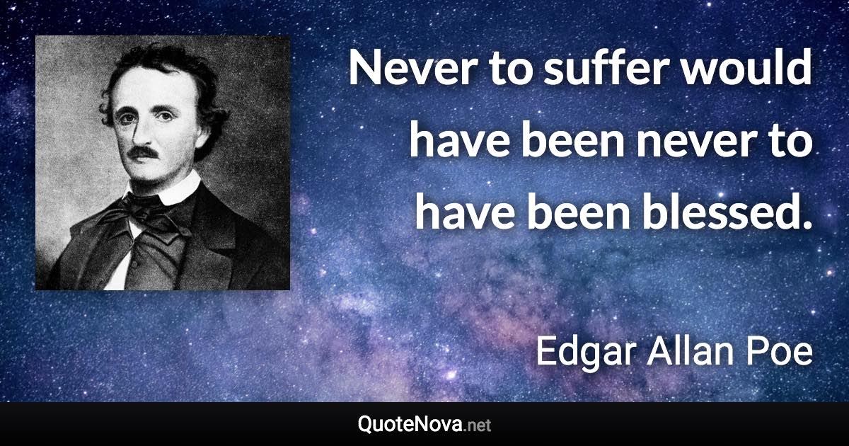Never to suffer would have been never to have been blessed. - Edgar Allan Poe quote