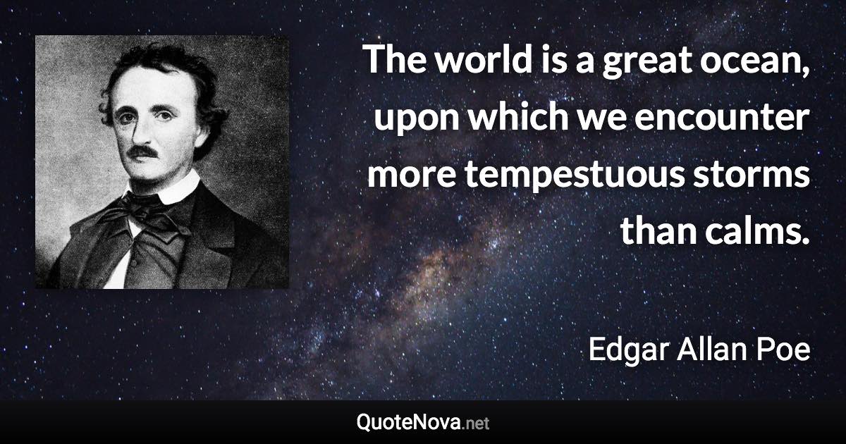 The world is a great ocean, upon which we encounter more tempestuous storms than calms. - Edgar Allan Poe quote