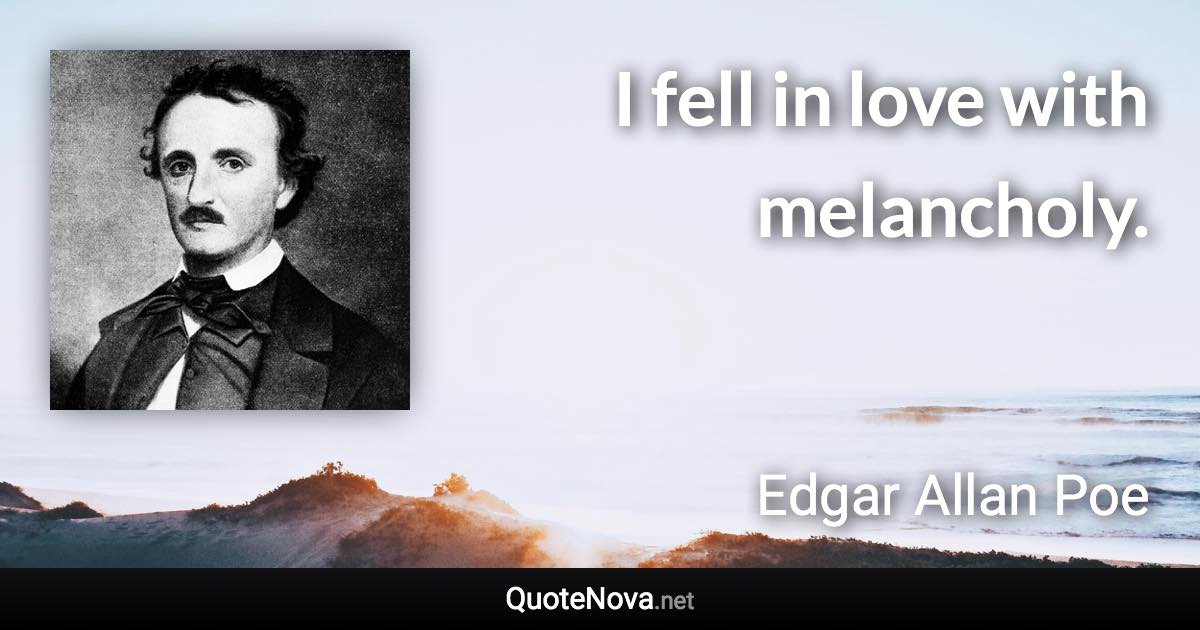 I fell in love with melancholy. - Edgar Allan Poe quote