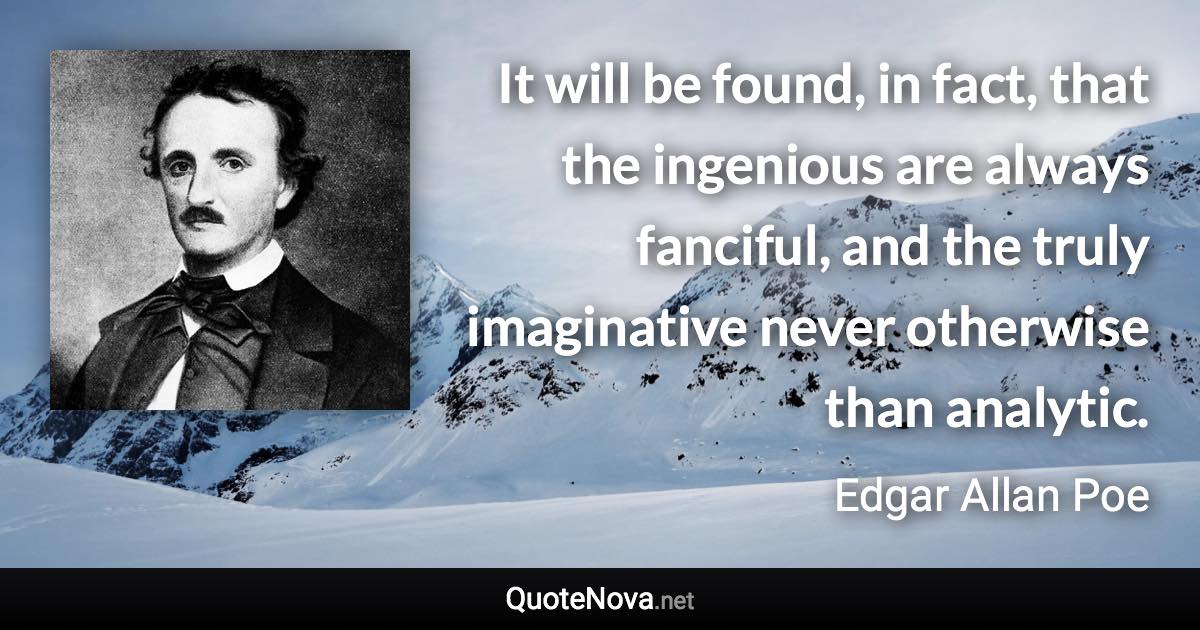 It will be found, in fact, that the ingenious are always fanciful, and the truly imaginative never otherwise than analytic. - Edgar Allan Poe quote