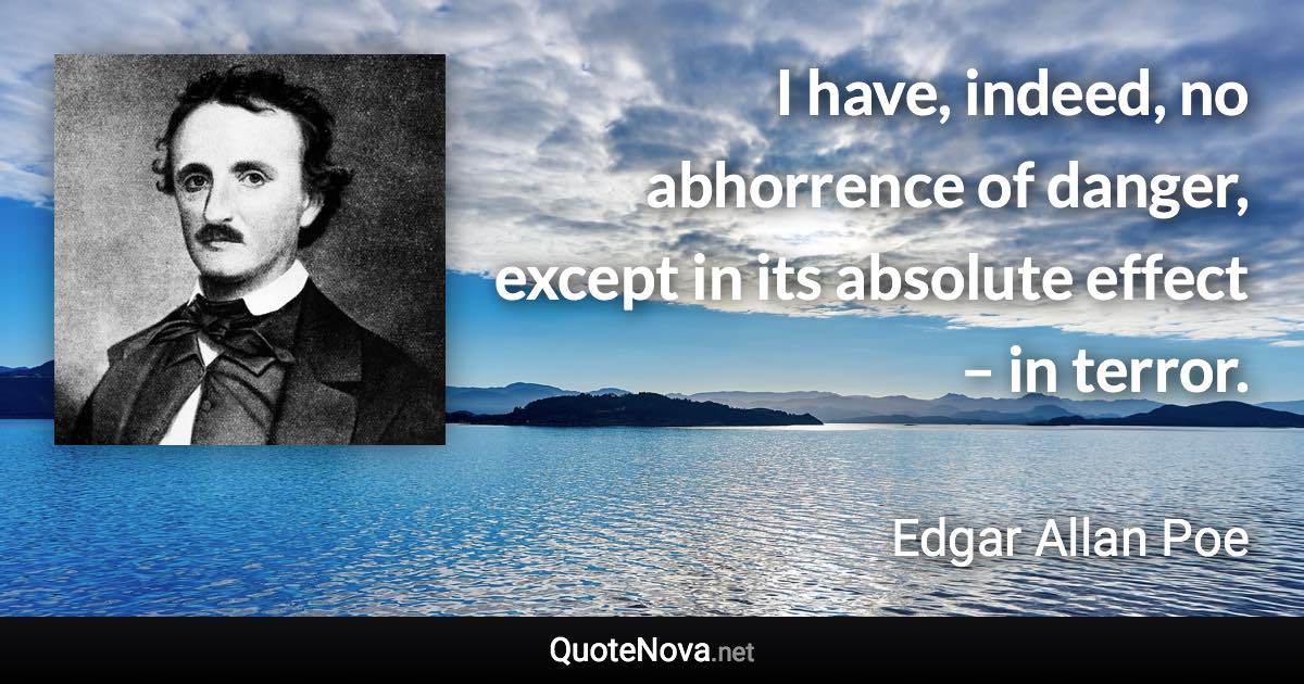 I have, indeed, no abhorrence of danger, except in its absolute effect – in terror. - Edgar Allan Poe quote