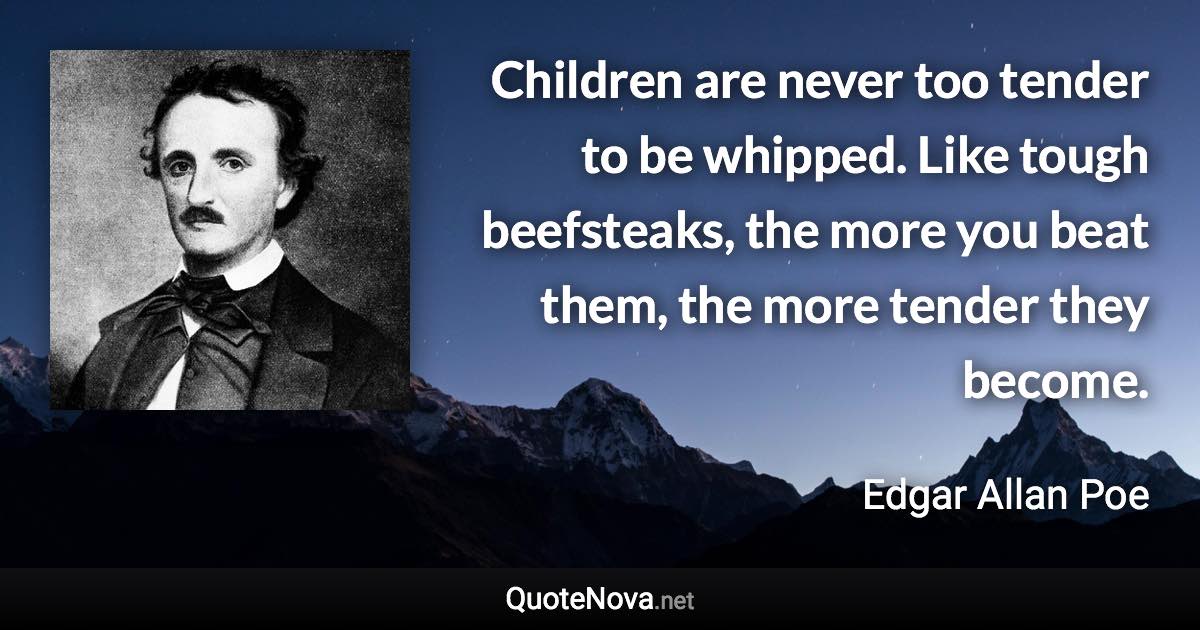 Children are never too tender to be whipped. Like tough beefsteaks, the more you beat them, the more tender they become. - Edgar Allan Poe quote