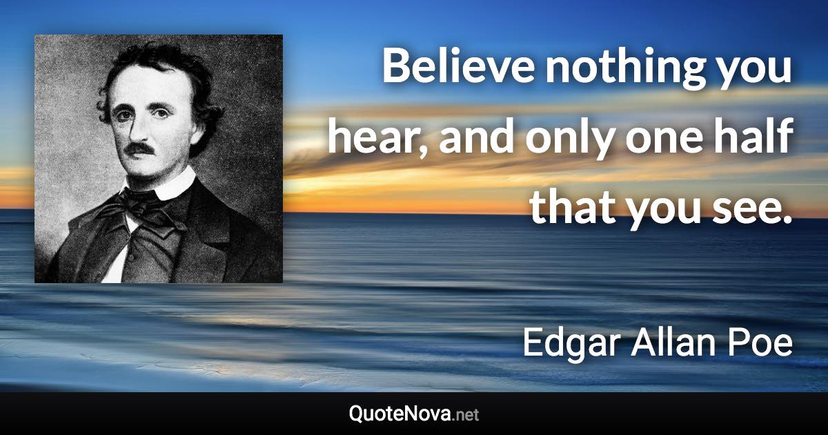 Believe nothing you hear, and only one half that you see. - Edgar Allan Poe quote