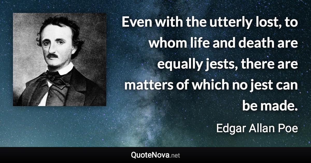 Even with the utterly lost, to whom life and death are equally jests, there are matters of which no jest can be made. - Edgar Allan Poe quote