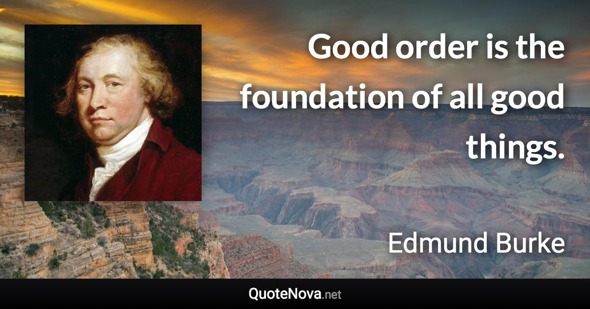 Good order is the foundation of all good things. - Edmund Burke quote