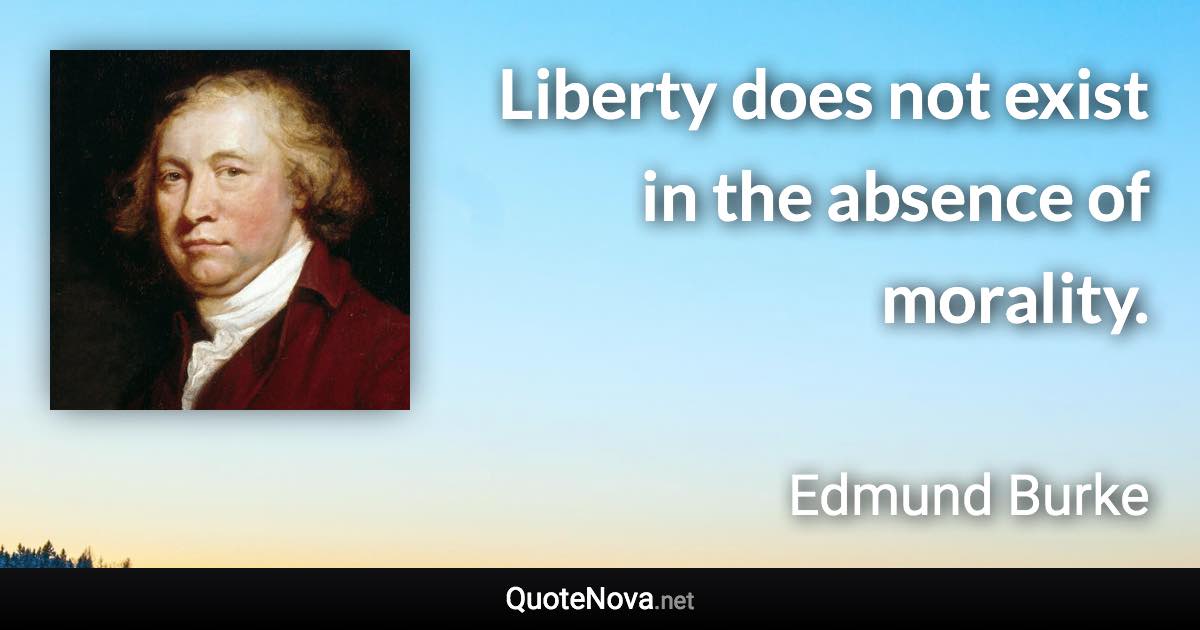 Liberty does not exist in the absence of morality. - Edmund Burke quote