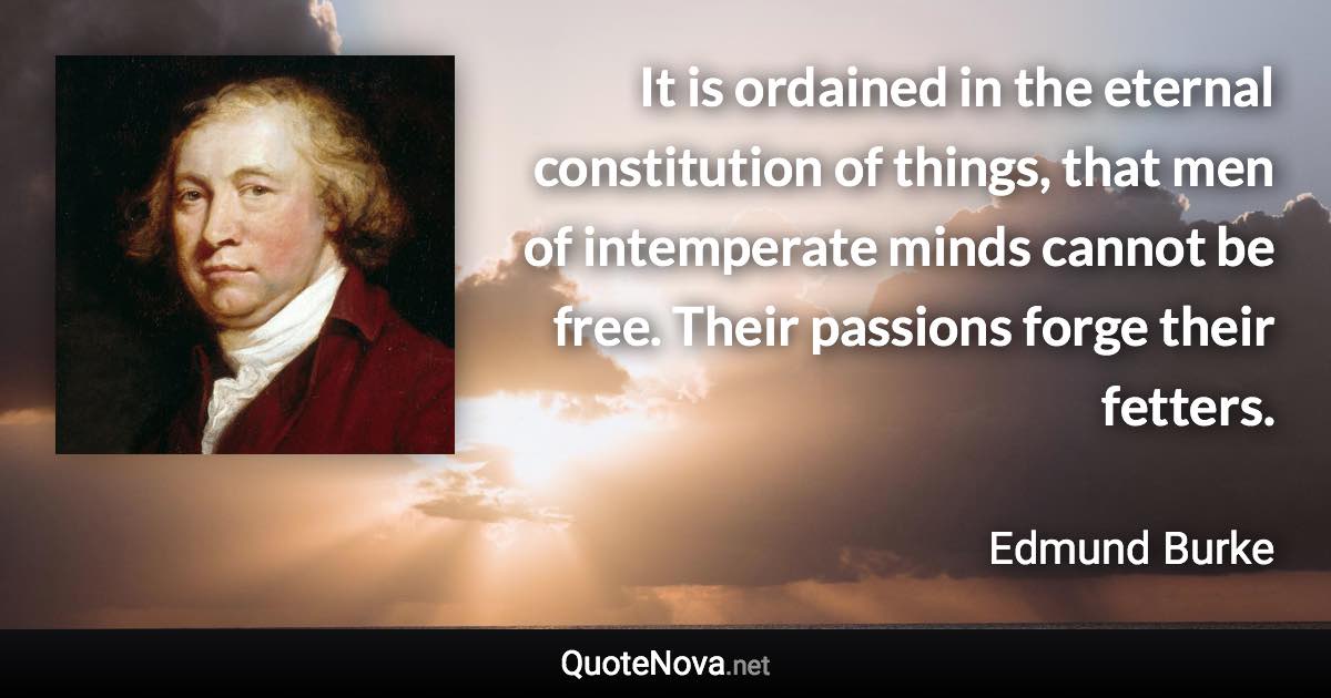 It is ordained in the eternal constitution of things, that men of intemperate minds cannot be free. Their passions forge their fetters. - Edmund Burke quote