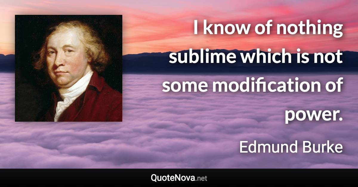 I know of nothing sublime which is not some modification of power. - Edmund Burke quote