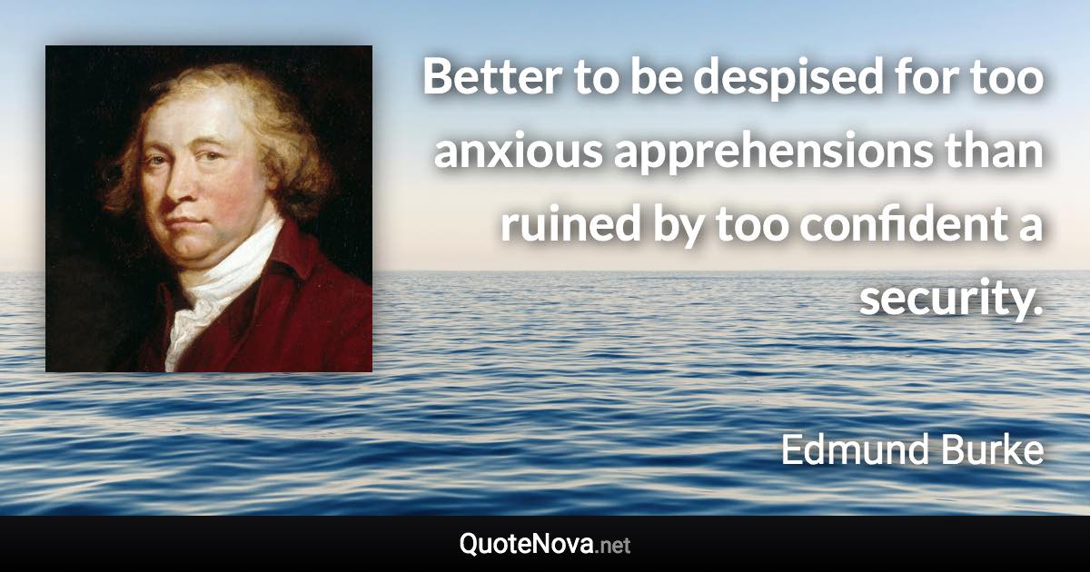 Better to be despised for too anxious apprehensions than ruined by too confident a security. - Edmund Burke quote