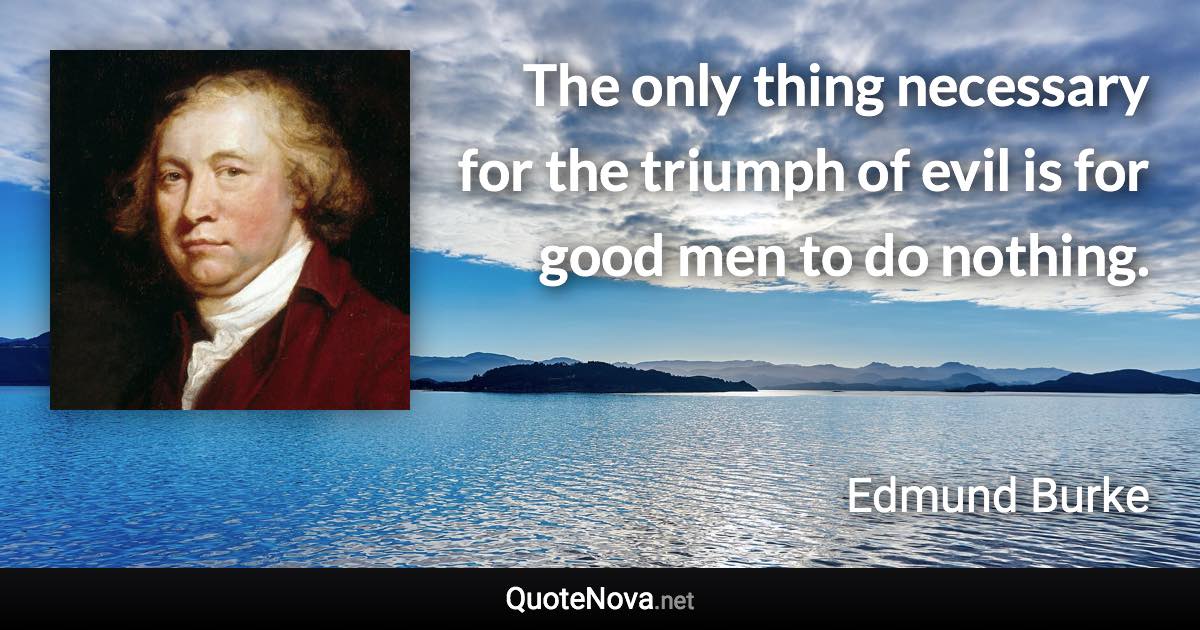 The only thing necessary for the triumph of evil is for good men to do nothing. - Edmund Burke quote