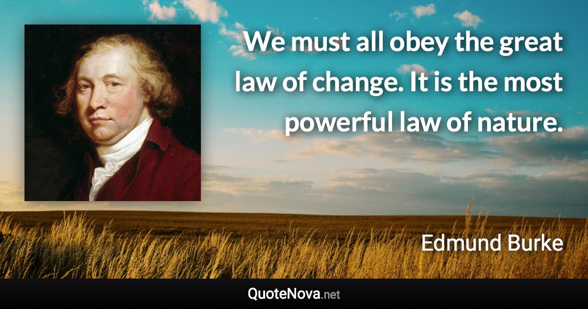 We must all obey the great law of change. It is the most powerful law of nature. - Edmund Burke quote