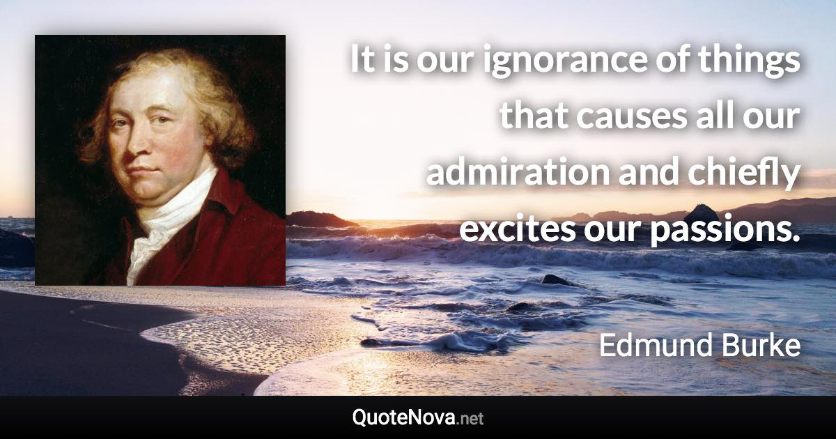 It is our ignorance of things that causes all our admiration and chiefly excites our passions. - Edmund Burke quote