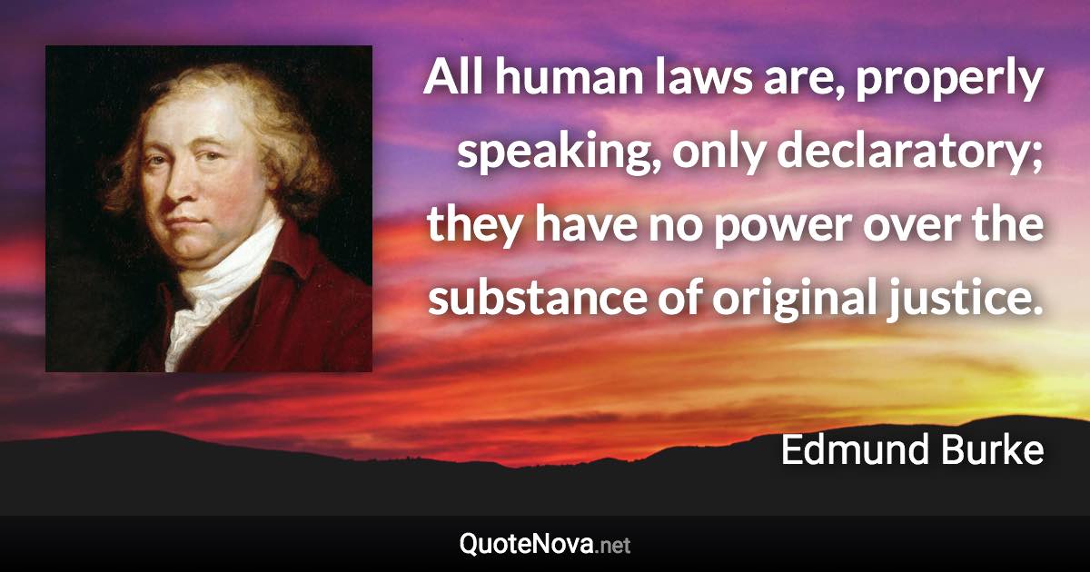 All human laws are, properly speaking, only declaratory; they have no power over the substance of original justice. - Edmund Burke quote