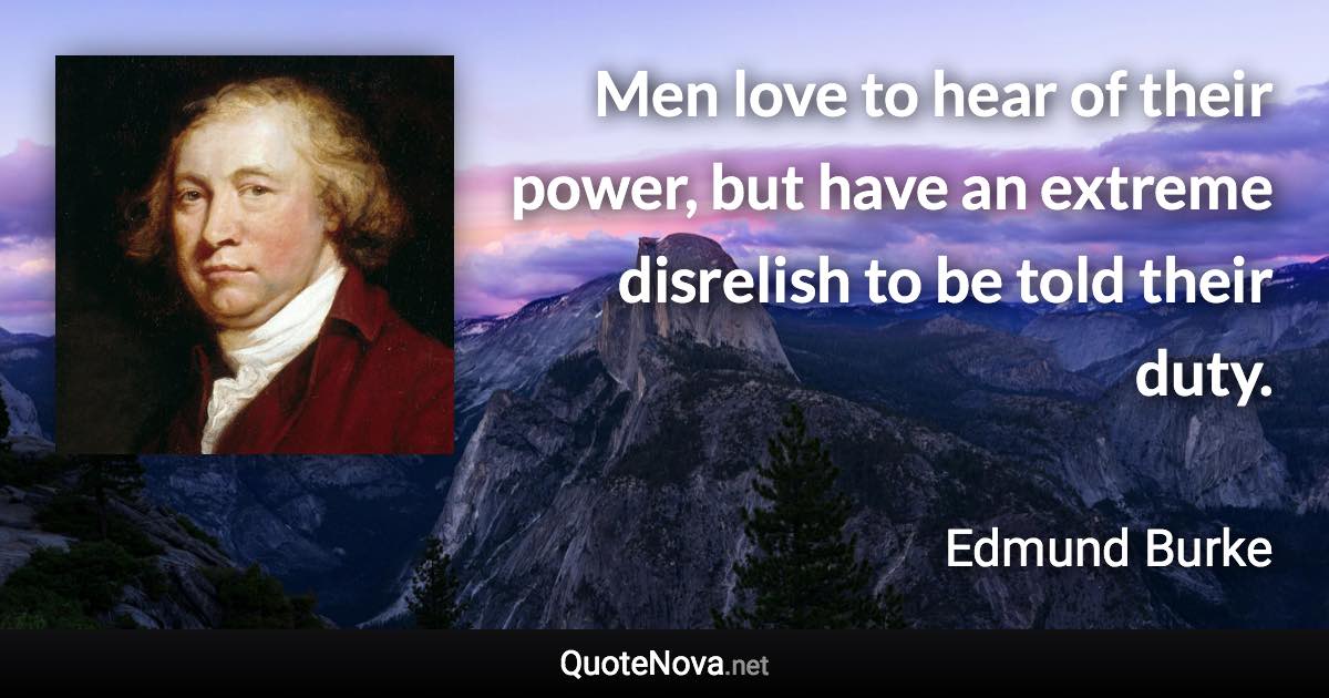 Men love to hear of their power, but have an extreme disrelish to be told their duty. - Edmund Burke quote