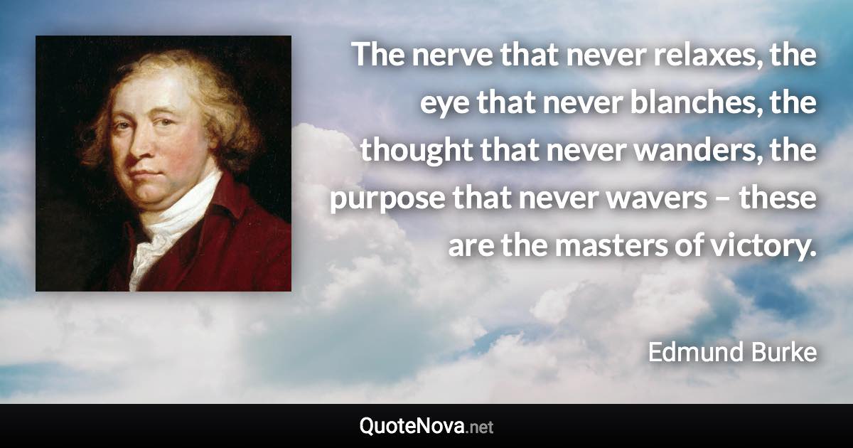 The nerve that never relaxes, the eye that never blanches, the thought that never wanders, the purpose that never wavers – these are the masters of victory. - Edmund Burke quote