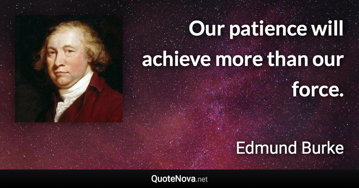 Our patience will achieve more than our force. - Edmund Burke quote