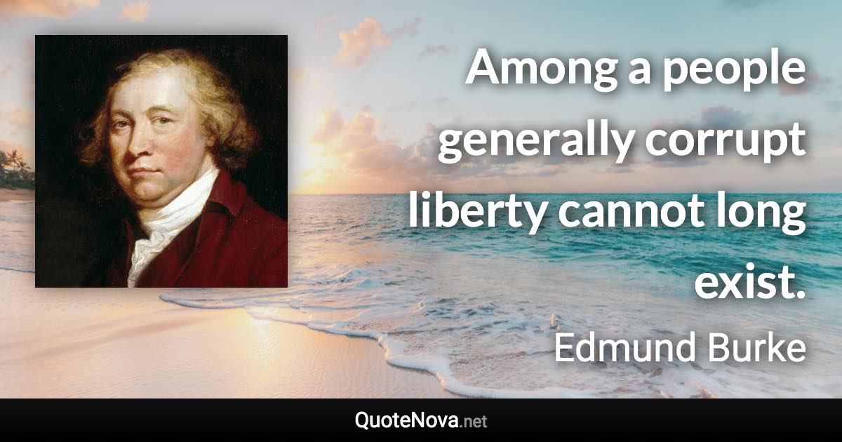 Among a people generally corrupt liberty cannot long exist. - Edmund Burke quote