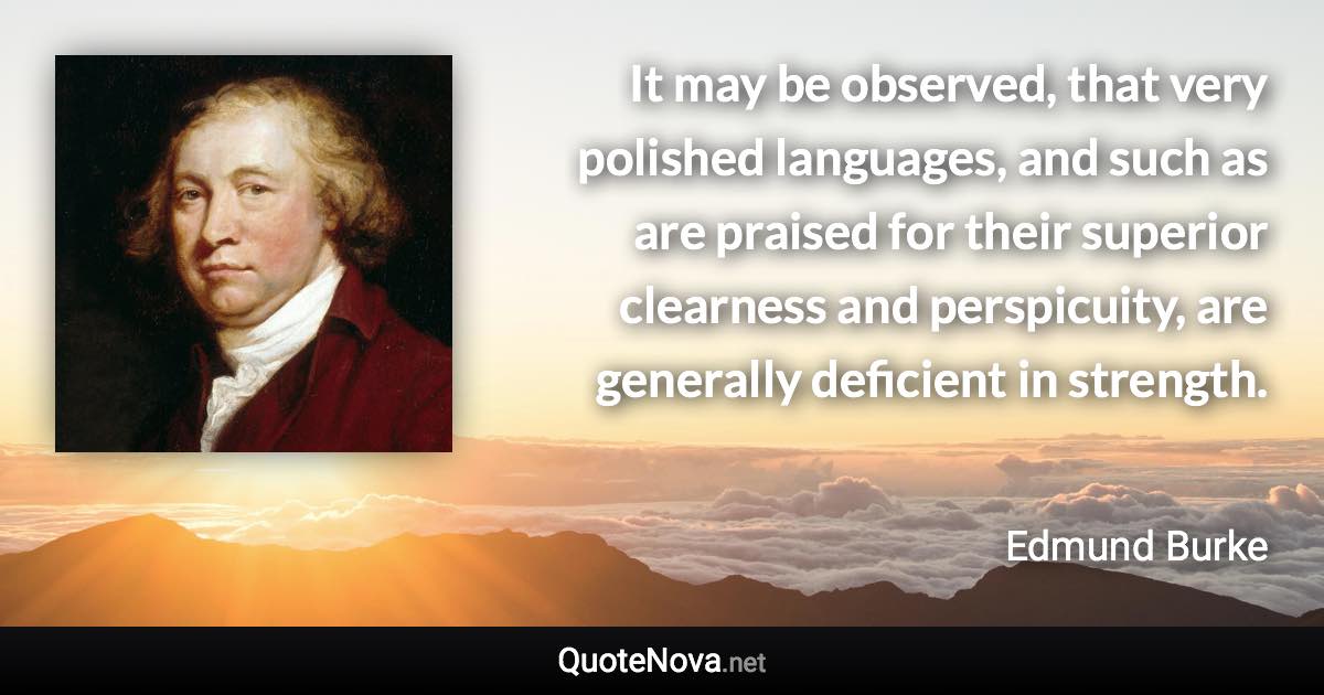 It may be observed, that very polished languages, and such as are praised for their superior clearness and perspicuity, are generally deficient in strength. - Edmund Burke quote