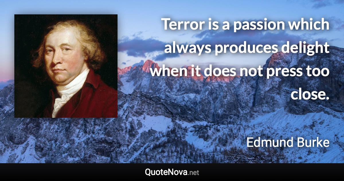 Terror is a passion which always produces delight when it does not press too close. - Edmund Burke quote