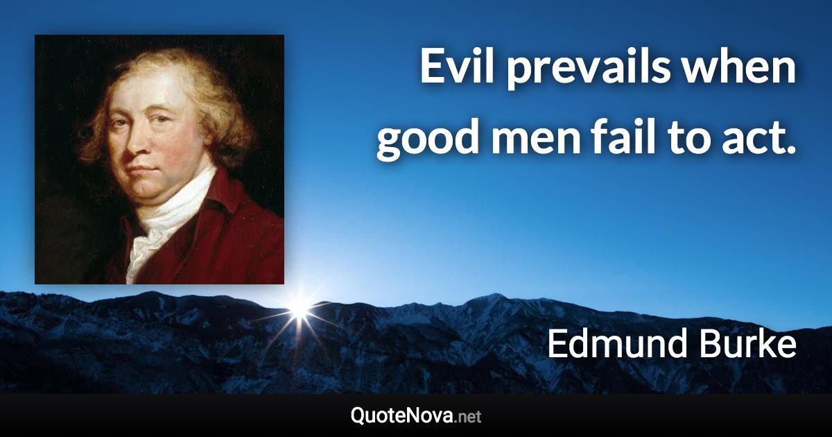 Evil prevails when good men fail to act. - Edmund Burke quote