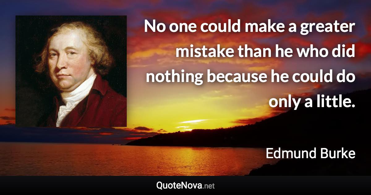 No one could make a greater mistake than he who did nothing because he could do only a little. - Edmund Burke quote