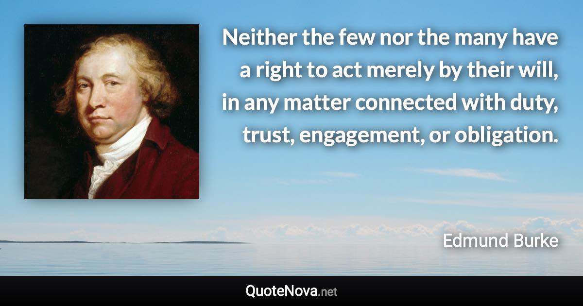 Neither the few nor the many have a right to act merely by their will, in any matter connected with duty, trust, engagement, or obligation. - Edmund Burke quote