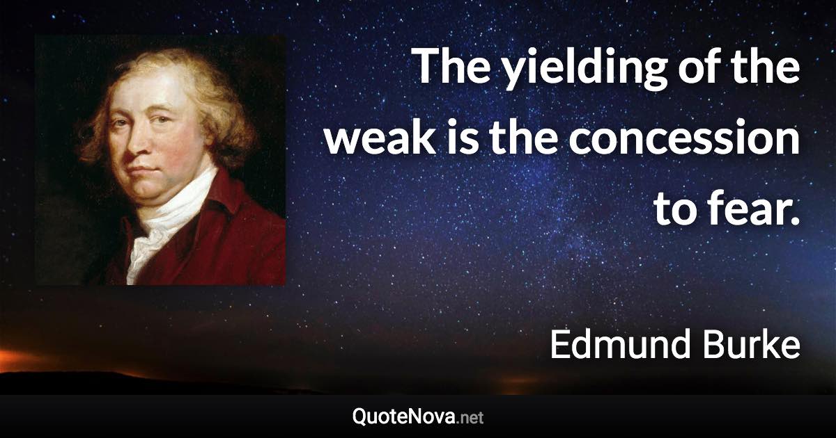 The yielding of the weak is the concession to fear. - Edmund Burke quote