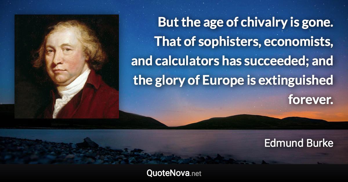 But the age of chivalry is gone. That of sophisters, economists, and calculators has succeeded; and the glory of Europe is extinguished forever. - Edmund Burke quote