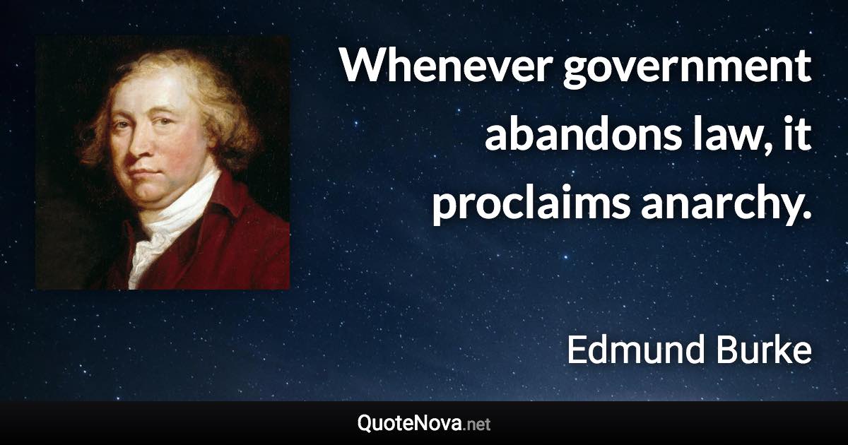 Whenever government abandons law, it proclaims anarchy. - Edmund Burke quote