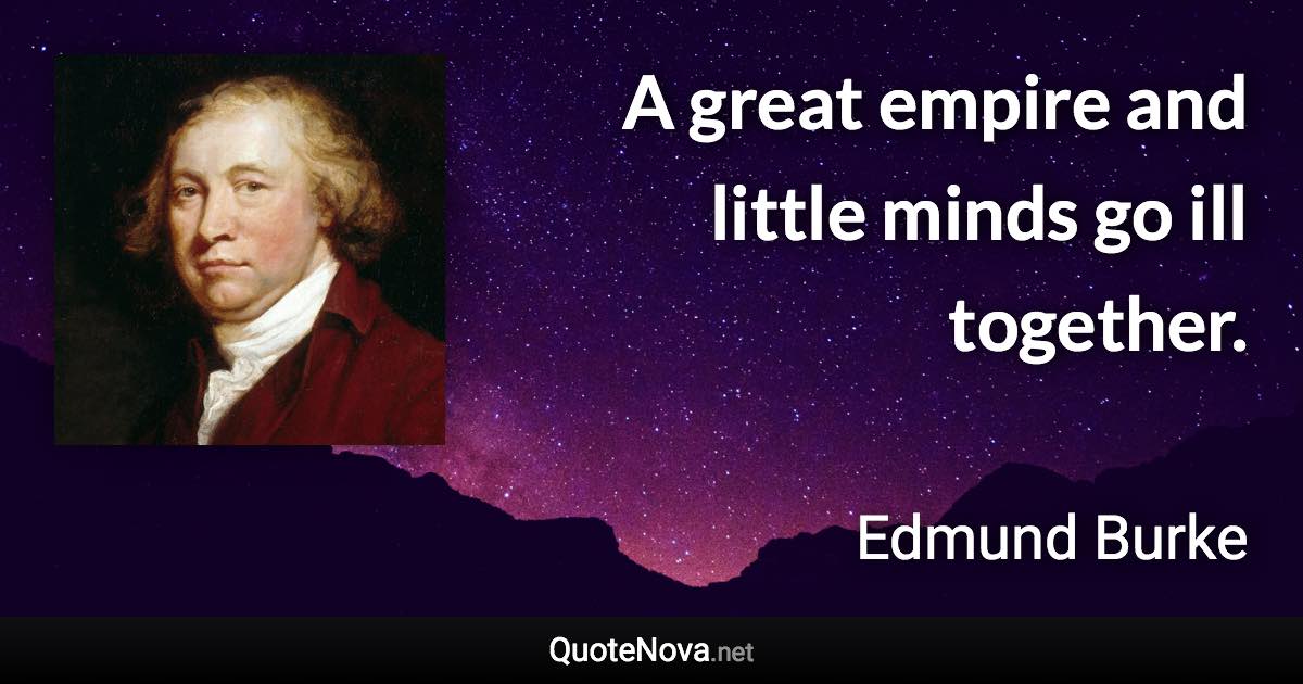 A great empire and little minds go ill together. - Edmund Burke quote