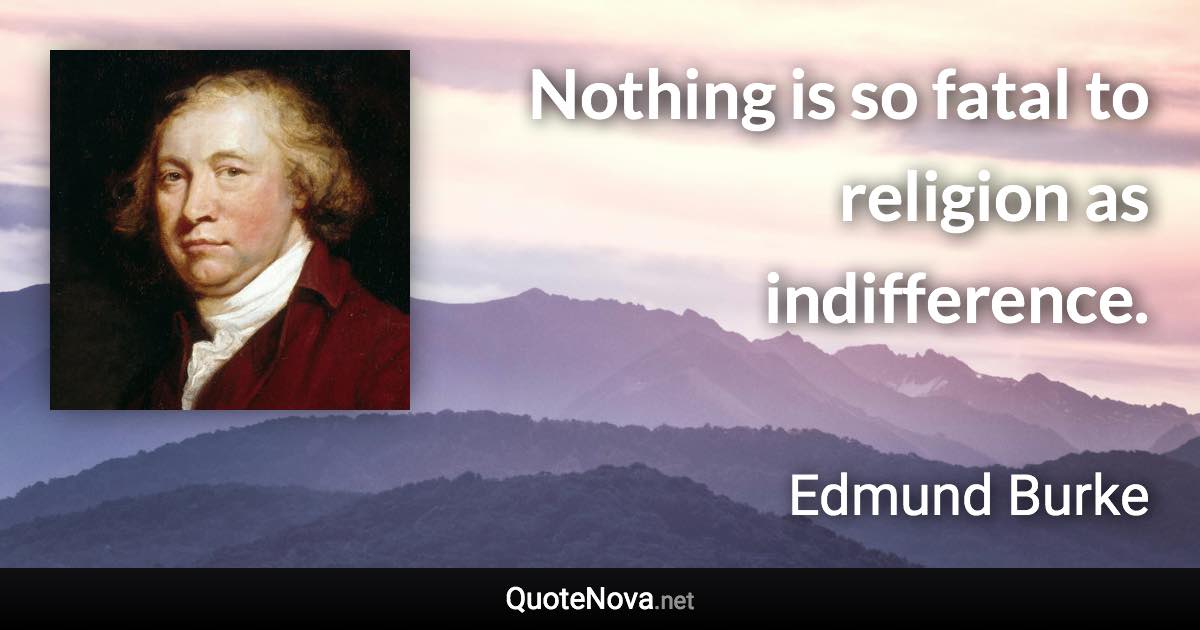 Nothing is so fatal to religion as indifference. - Edmund Burke quote